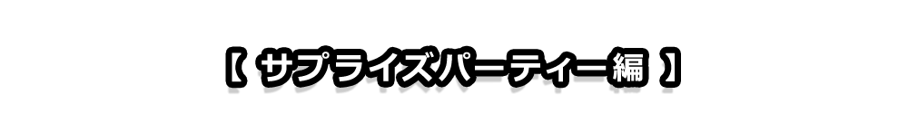 【サプライズパーティー編】